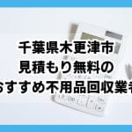 木更津市　見積もり無料のおすすめ不用品回収業者